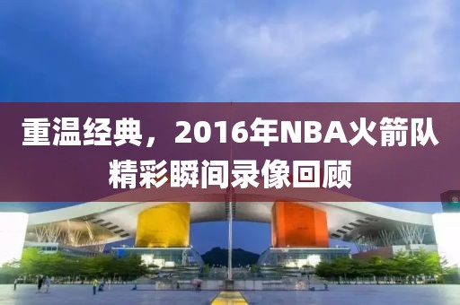 重温经典,2016年NBA火箭队精彩瞬间录像回顾