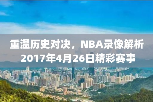 重温历史对决,NBA录像解析 2017年4月26日精彩赛事