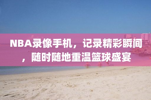 NBA录像手机,记录精彩瞬间,随时随地重温篮球盛宴