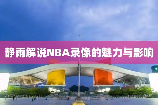 静雨解说NBA录像的魅力与影响