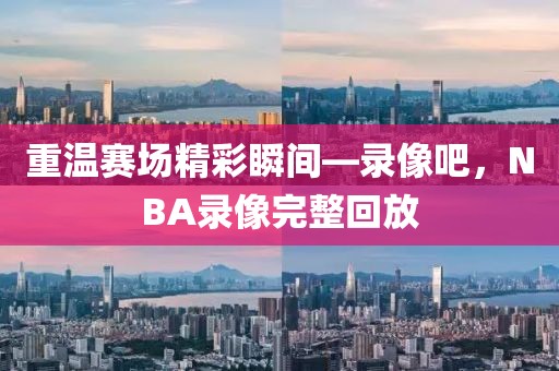 重温赛场精彩瞬间—录像吧,NBA录像完整回放
