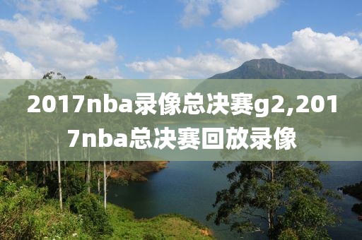 2017nba录像总决赛g2,2017nba总决赛回放录像