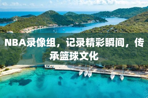 NBA录像组，记录精彩瞬间，传承篮球文化
