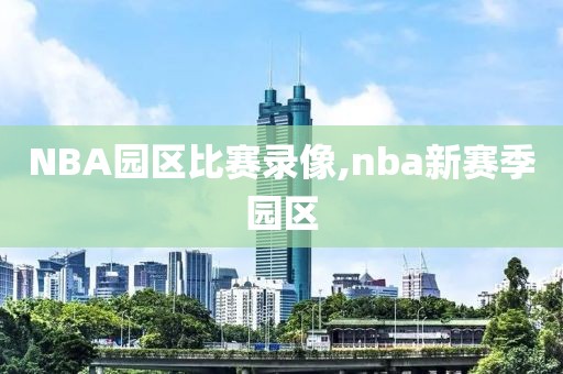 NBA园区比赛录像,nba新赛季园区