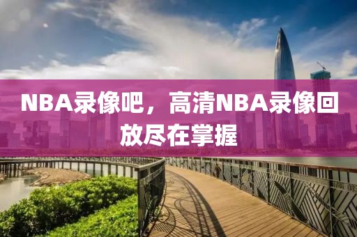 NBA录像吧，高清NBA录像回放尽在掌握