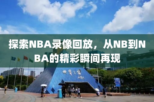 探索NBA录像回放,从NB到NBA的精彩瞬间再现
