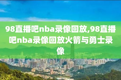 98直播吧nba录像回放,98直播吧nba录像回放火箭与勇士录像