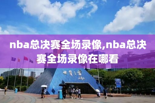 nba总决赛全场录像,nba总决赛全场录像在哪看