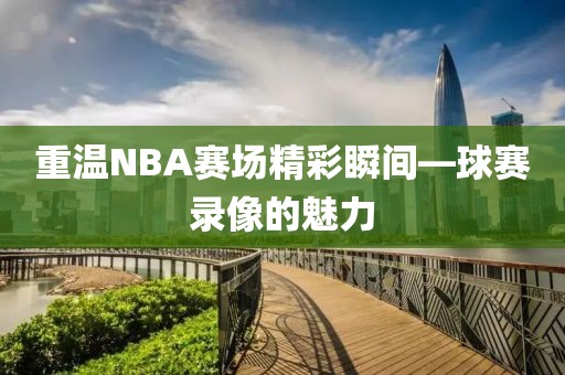 重温NBA赛场精彩瞬间—球赛录像的魅力