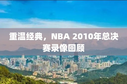 重温经典,NBA 2010年总决赛录像回顾
