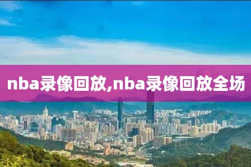 nba录像回放,nba录像回放全场