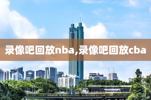 录像吧回放nba,录像吧回放cba