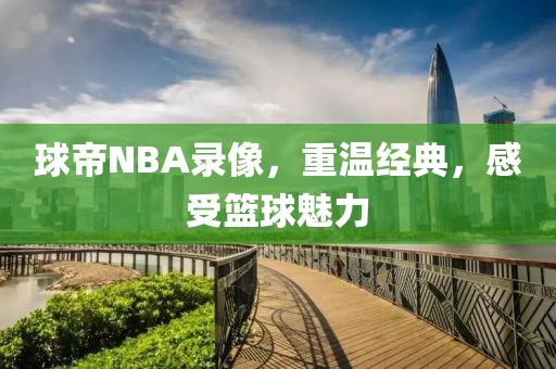 球帝NBA录像,重温经典,感受篮球魅力