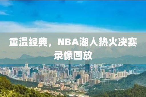 重温经典,NBA湖人热火决赛录像回放
