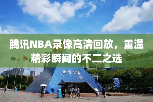 腾讯NBA录像高清回放,重温精彩瞬间的不二之选