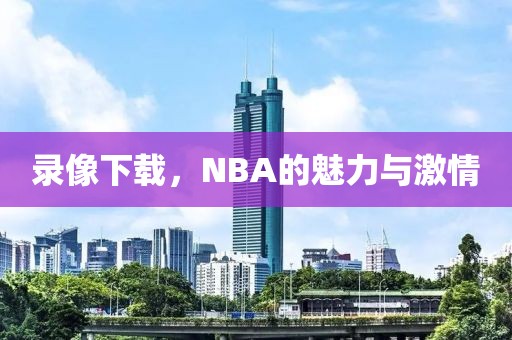 录像下载，NBA的魅力与激情