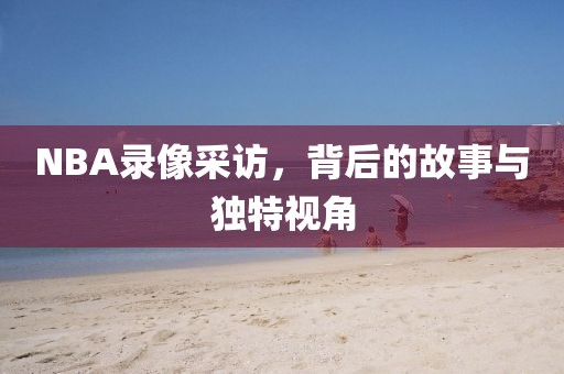 NBA录像采访，背后的故事与独特视角