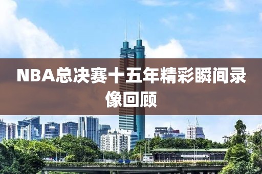 NBA总决赛十五年精彩瞬间录像回顾