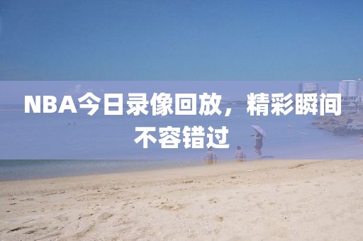 NBA今日录像回放，精彩瞬间不容错过