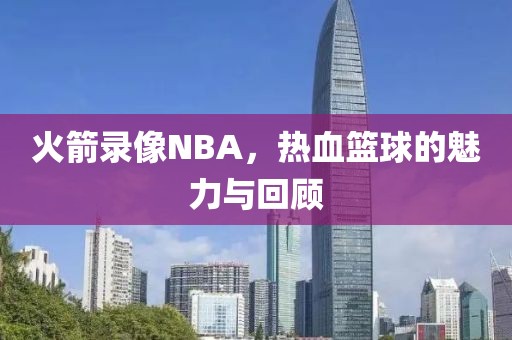 火箭录像NBA,热血篮球的魅力与回顾