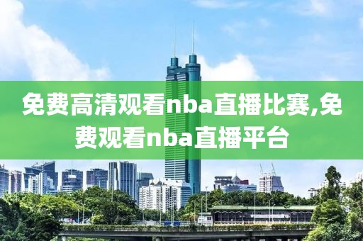 免费高清观看nba直播比赛,免费观看nba直播平台