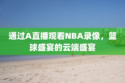 通过A直播观看NBA录像，篮球盛宴的云端盛宴