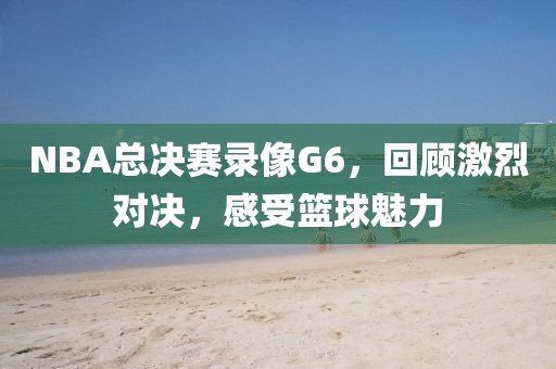 NBA总决赛录像G6,回顾激烈对决,感受篮球魅力