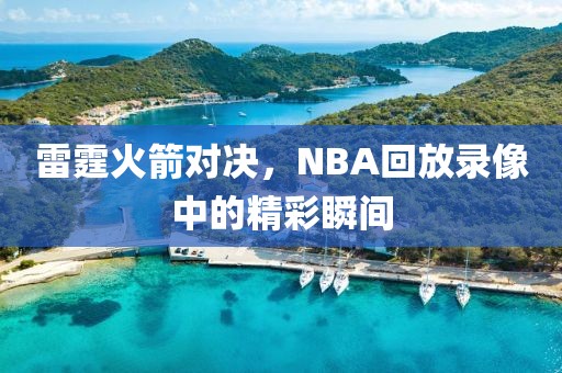 雷霆火箭对决，NBA回放录像中的精彩瞬间