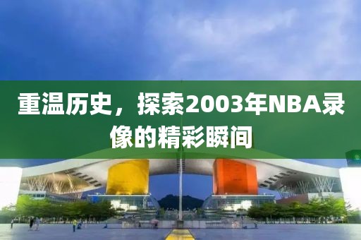 重温历史,探索2003年NBA录像的精彩瞬间