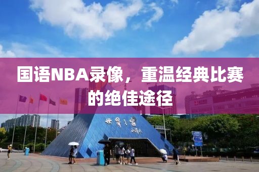 国语NBA录像,重温经典比赛的绝佳途径