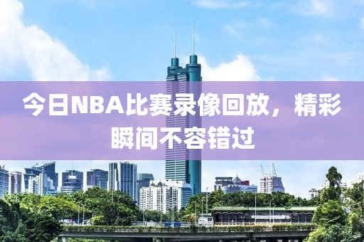 今日NBA比赛录像回放,精彩瞬间不容错过