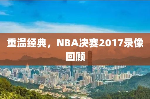重温经典,NBA决赛2017录像回顾