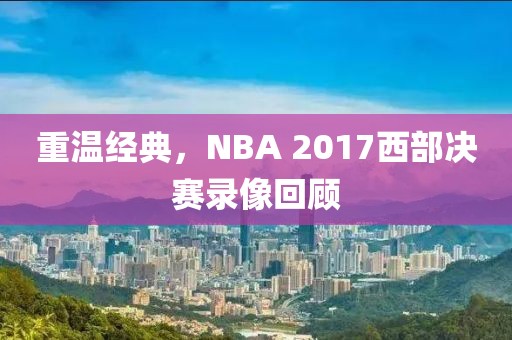 重温经典,NBA 2017西部决赛录像回顾