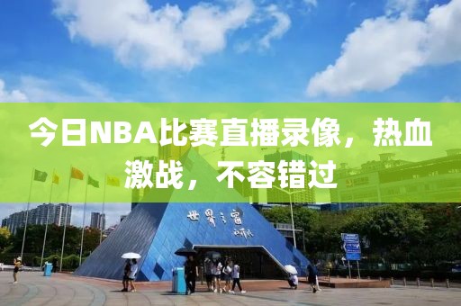 今日NBA比赛直播录像,热血激战,不容错过
