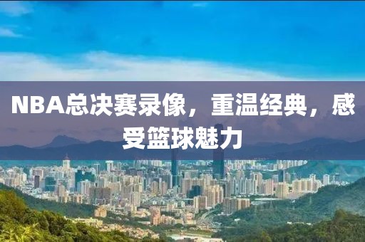 NBA总决赛录像,重温经典,感受篮球魅力