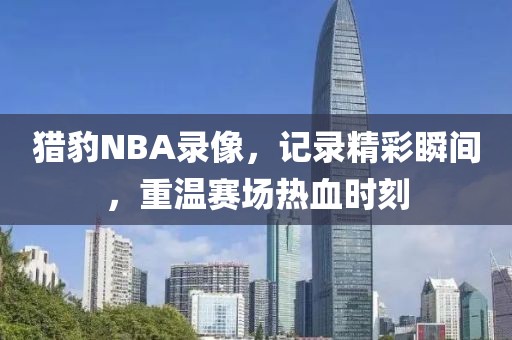 猎豹NBA录像，记录精彩瞬间，重温赛场热血时刻