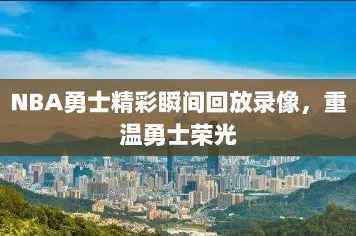 NBA勇士精彩瞬间回放录像,重温勇士荣光