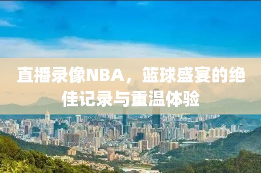 直播录像NBA,篮球盛宴的绝佳记录与重温体验