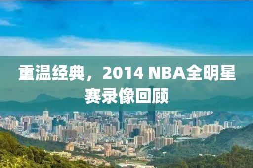 重温经典，2014 NBA全明星赛录像回顾