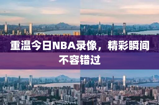 重温今日NBA录像，精彩瞬间不容错过