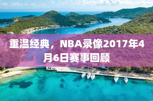 重温经典，NBA录像2017年4月6日赛事回顾