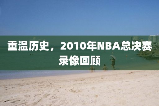 重温历史,2010年NBA总决赛录像回顾