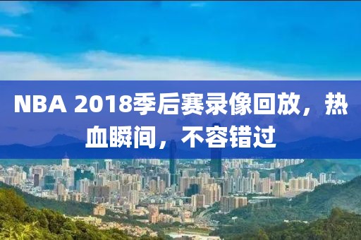 NBA 2018季后赛录像回放,热血瞬间,不容错过
