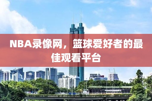 NBA录像网,篮球爱好者的最佳观看平台