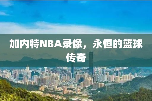加内特NBA录像,永恒的篮球传奇
