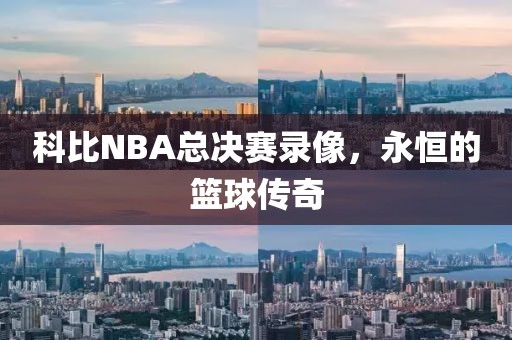 科比NBA总决赛录像，永恒的篮球传奇