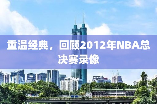重温经典，回顾2012年NBA总决赛录像