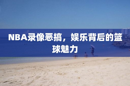 NBA录像恶搞,娱乐背后的篮球魅力