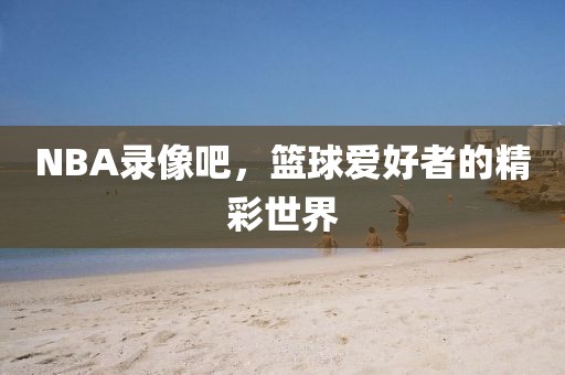 NBA录像吧,篮球爱好者的精彩世界