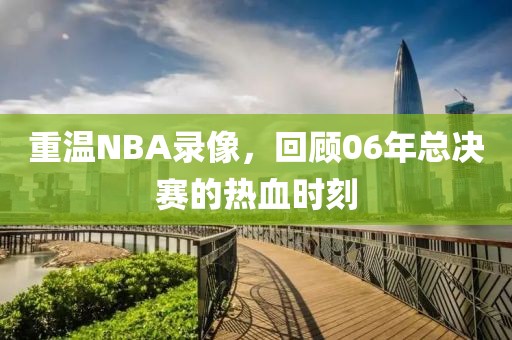 重温NBA录像,回顾06年总决赛的热血时刻